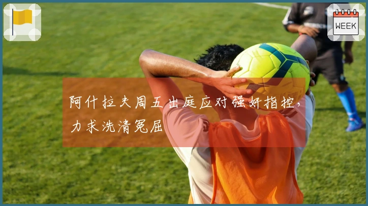 阿什拉夫周五出庭应对强奸指控，力求洗清冤屈