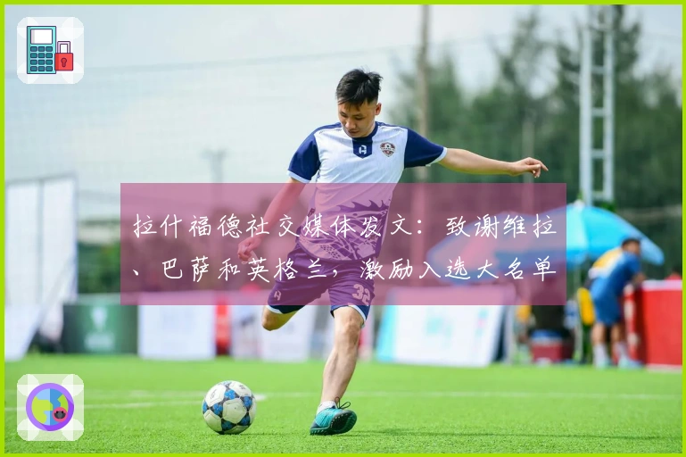 拉什福德社交媒体发文：致谢维拉、巴萨和英格兰，激励入选大名单