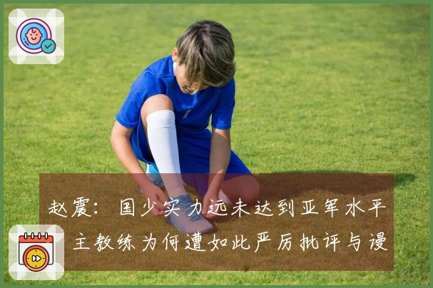 赵震：国少实力远未达到亚军水平，主教练为何遭如此严厉批评与谩骂