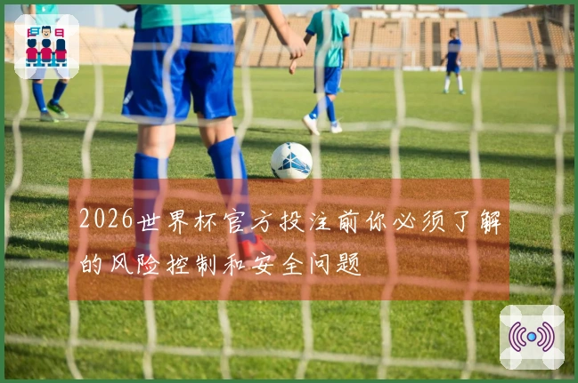 2026世界杯官方投注前你必须了解的风险控制和安全问题