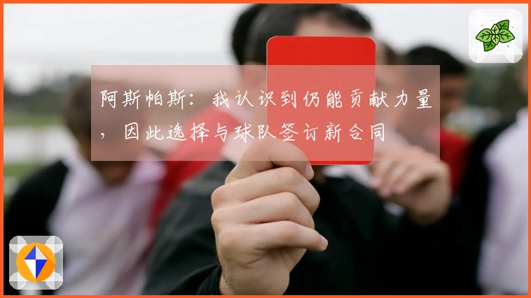 阿斯帕斯：我认识到仍能贡献力量，因此选择与球队签订新合同