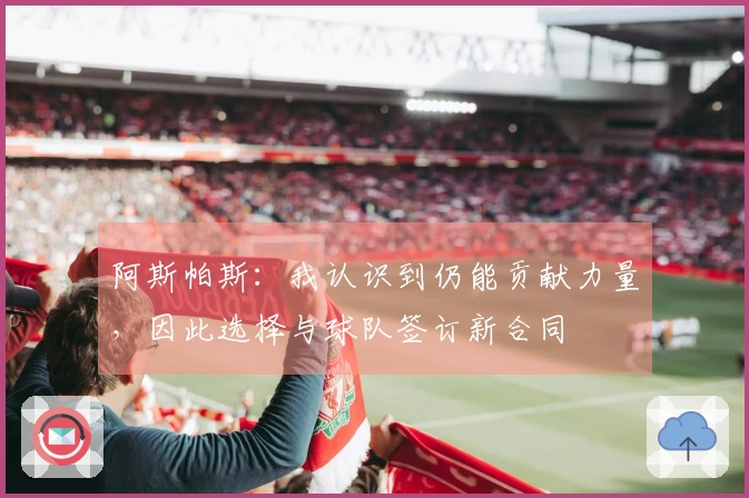 阿斯帕斯：我认识到仍能贡献力量，因此选择与球队签订新合同