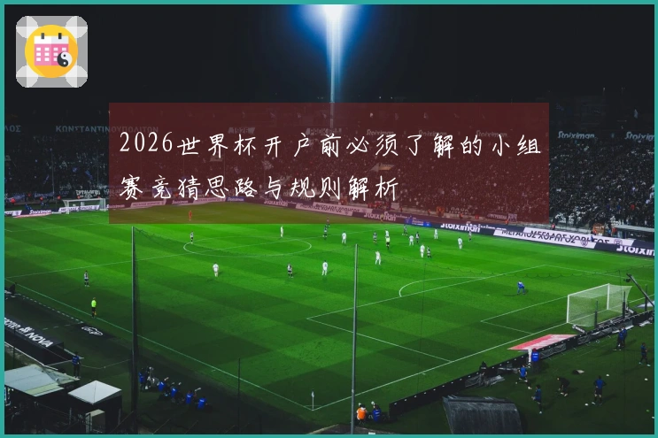 2026世界杯开户前必须了解的小组赛竞猜思路与规则解析
