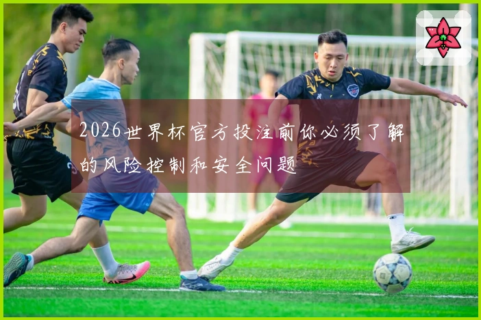 2026世界杯官方投注前你必须了解的风险控制和安全问题