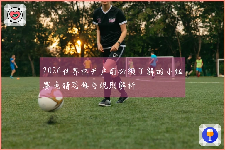 2026世界杯开户前必须了解的小组赛竞猜思路与规则解析