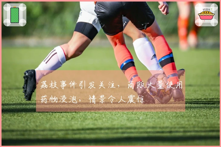 荔枝事件引发关注，商贩大量使用药物浸泡，情景令人震惊